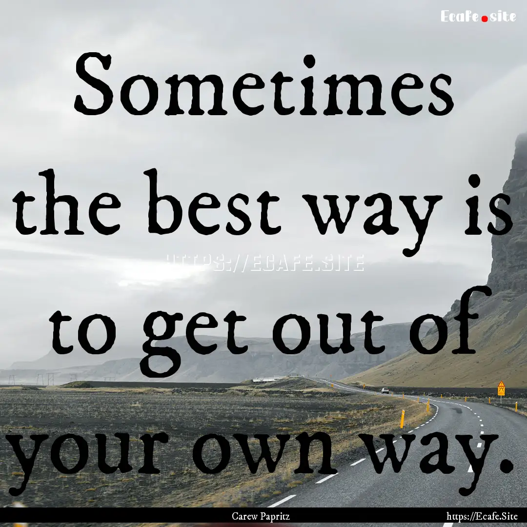 Sometimes the best way is to get out of your.... : Quote by Carew Papritz