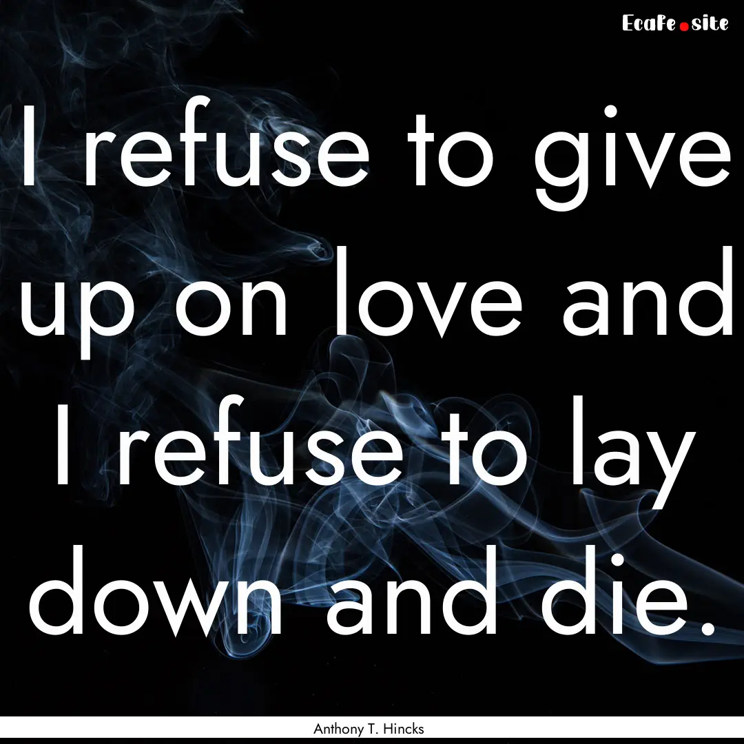 I refuse to give up on love and I refuse.... : Quote by Anthony T. Hincks