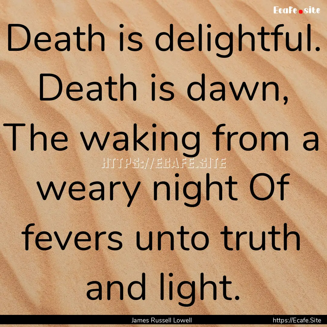 Death is delightful. Death is dawn, The waking.... : Quote by James Russell Lowell