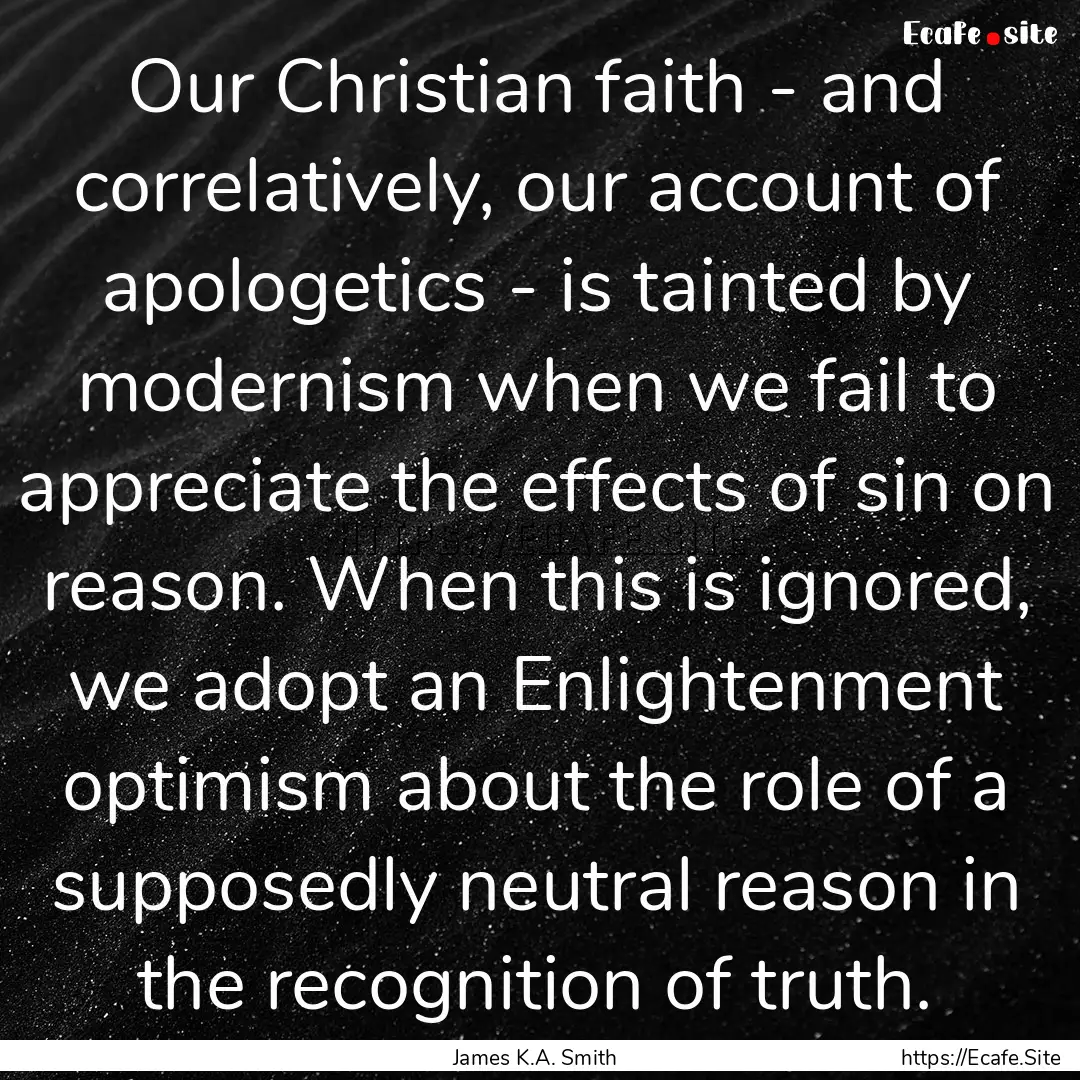 Our Christian faith - and correlatively,.... : Quote by James K.A. Smith