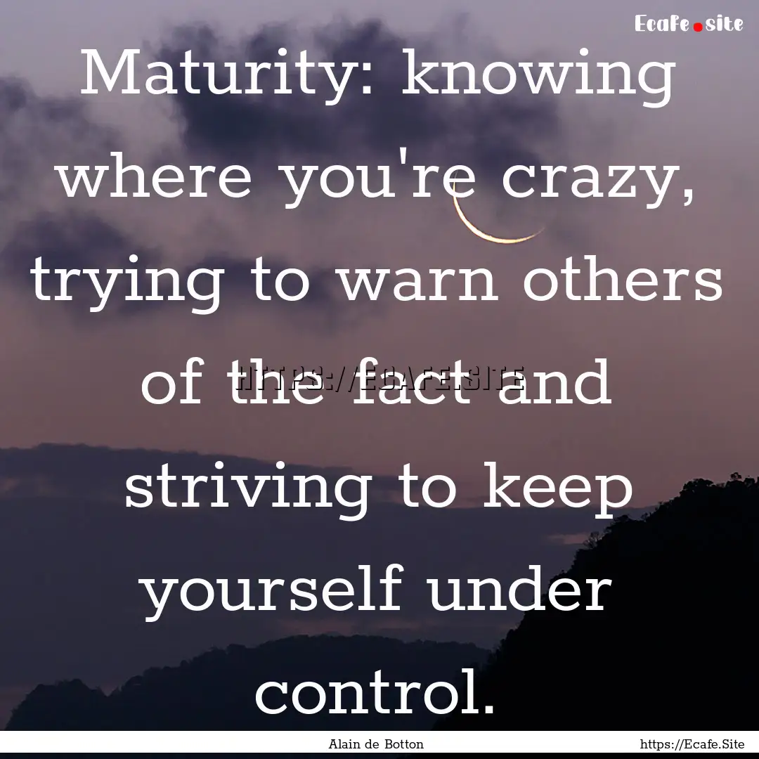 Maturity: knowing where you're crazy, trying.... : Quote by Alain de Botton