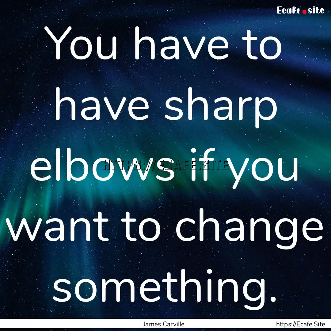 You have to have sharp elbows if you want.... : Quote by James Carville