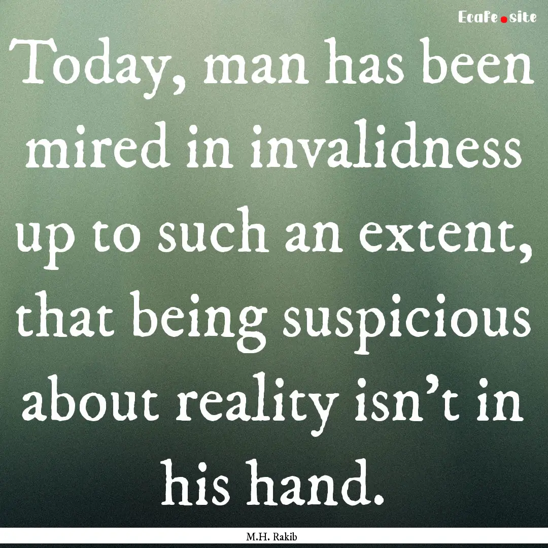 Today, man has been mired in invalidness.... : Quote by M.H. Rakib