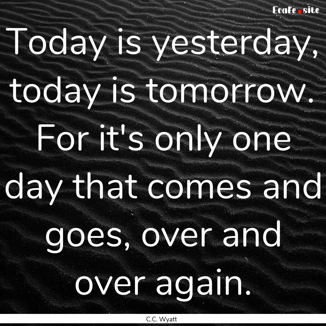 Today is yesterday, today is tomorrow. For.... : Quote by C.C. Wyatt