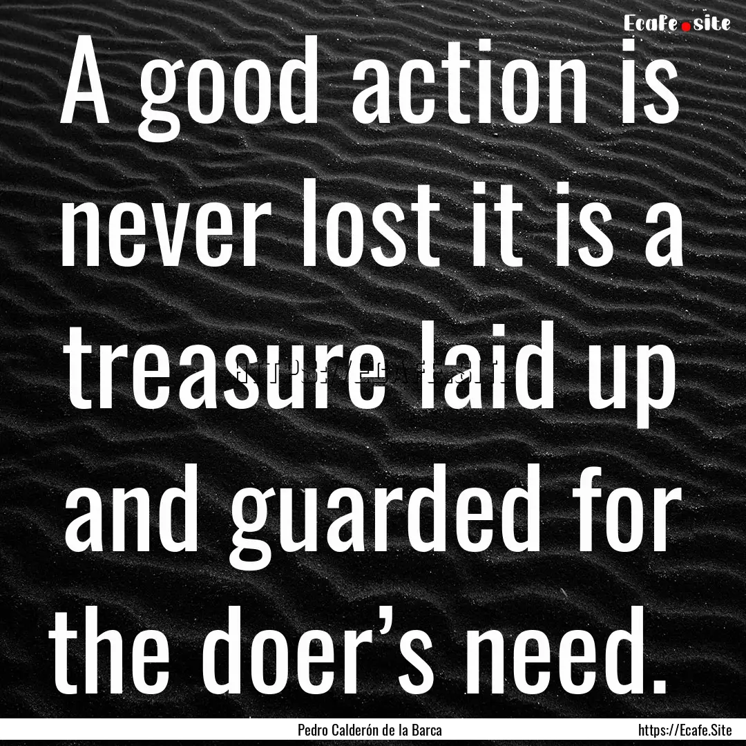 A good action is never lost it is a treasure.... : Quote by Pedro Calderón de la Barca