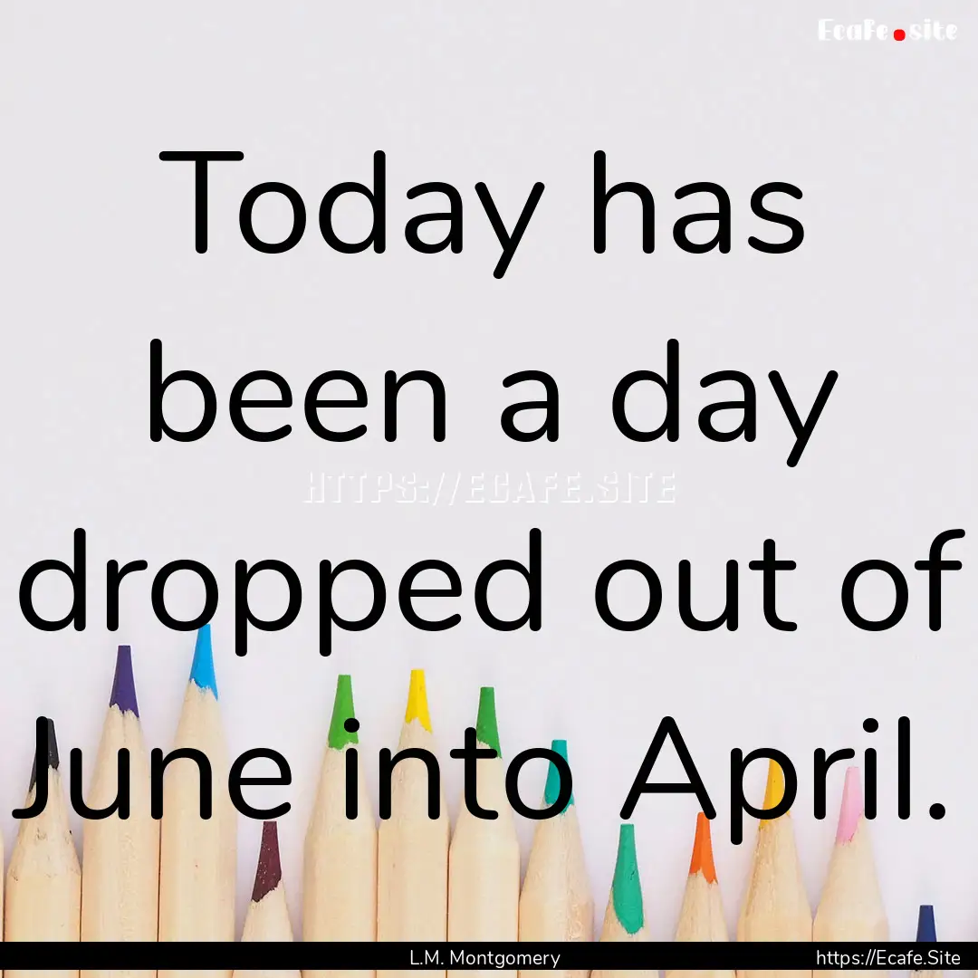 Today has been a day dropped out of June.... : Quote by L.M. Montgomery