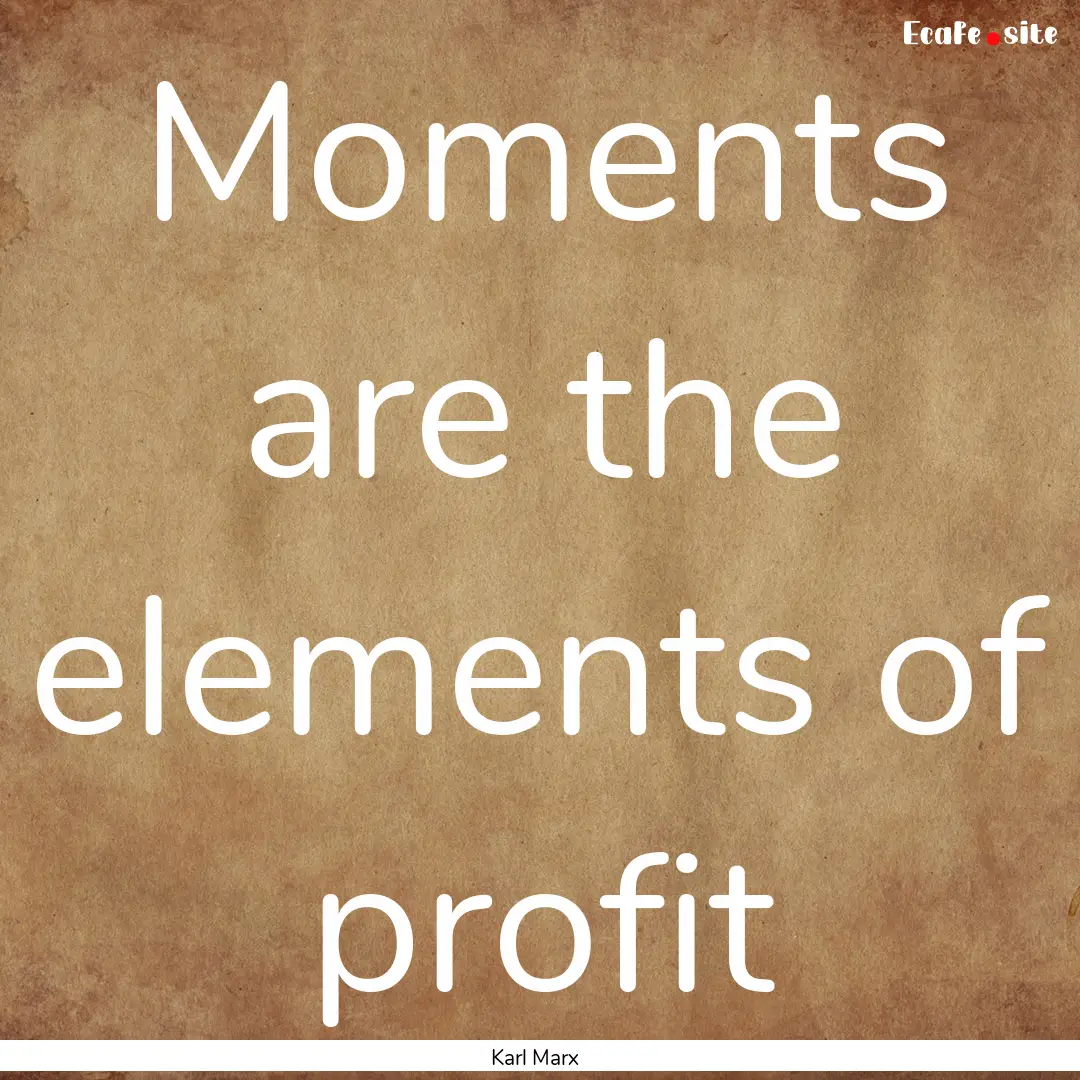 Moments are the elements of profit : Quote by Karl Marx