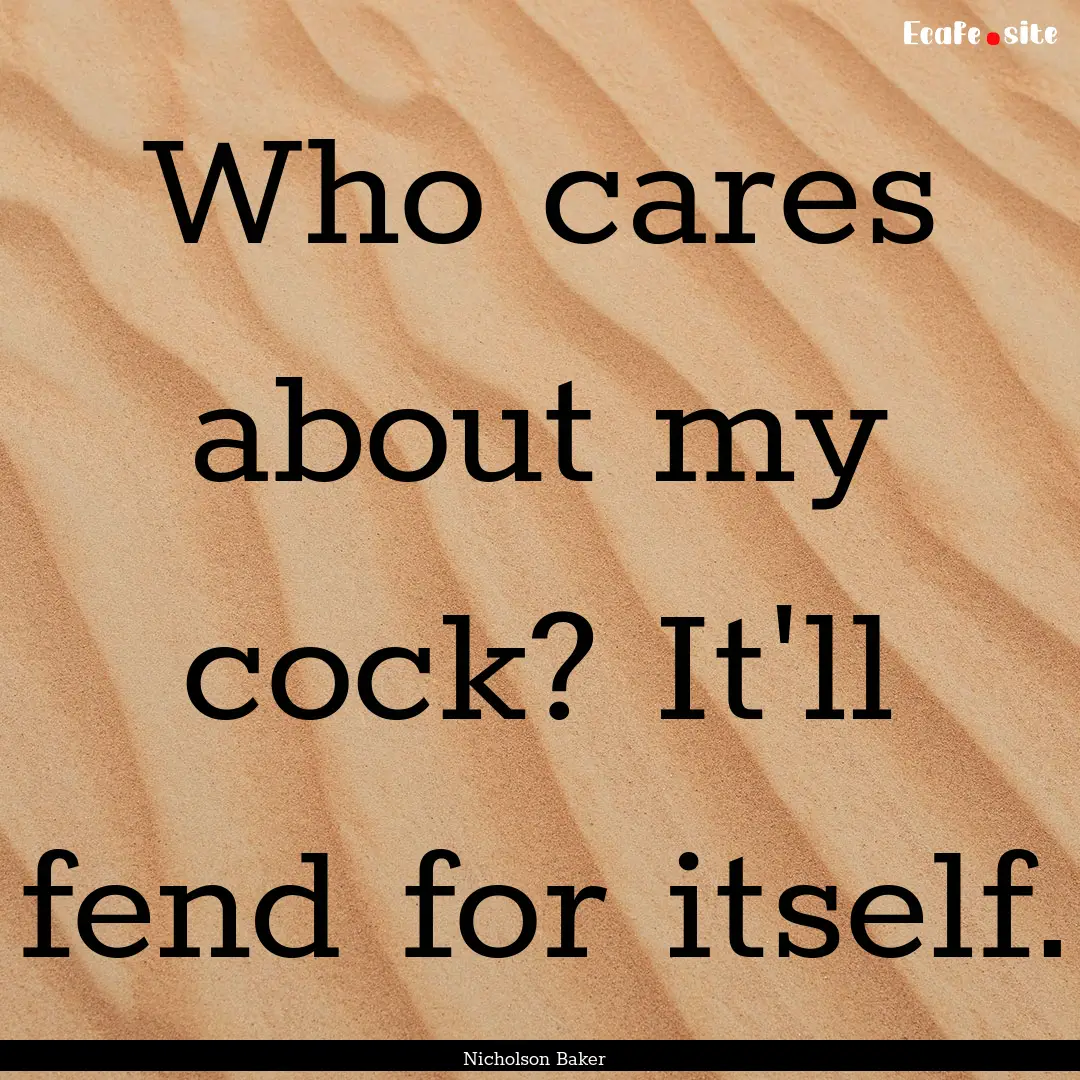 Who cares about my cock? It'll fend for itself..... : Quote by Nicholson Baker