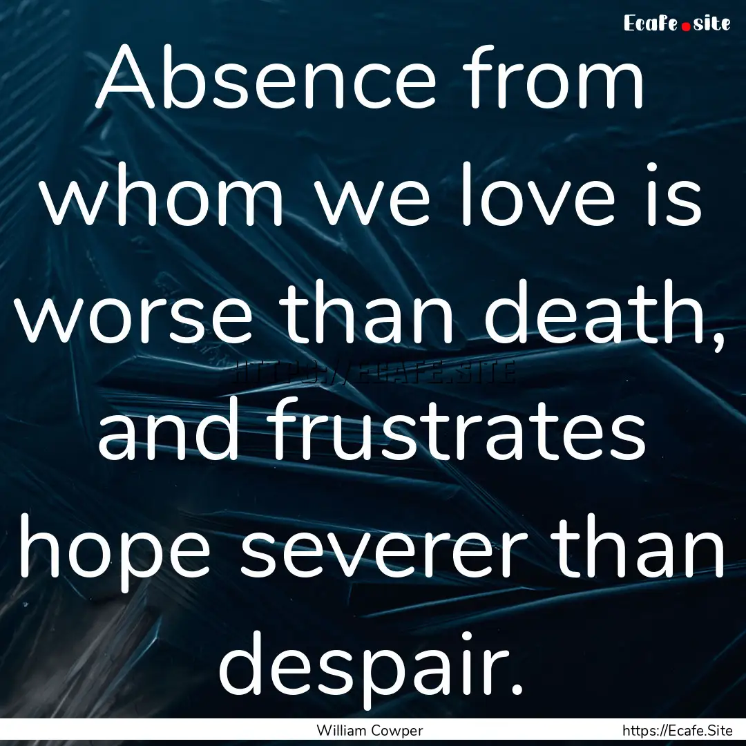 Absence from whom we love is worse than death,.... : Quote by William Cowper