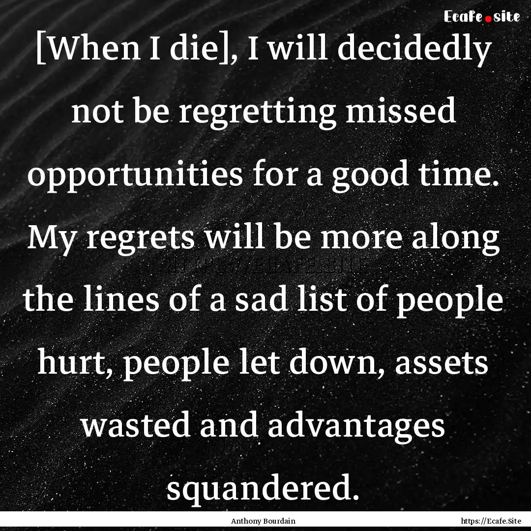 [When I die], I will decidedly not be regretting.... : Quote by Anthony Bourdain