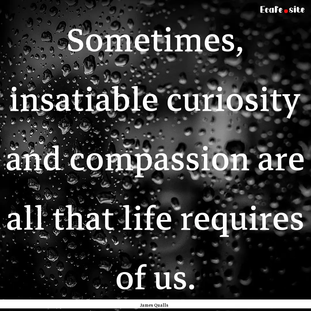 Sometimes, insatiable curiosity and compassion.... : Quote by James Qualls