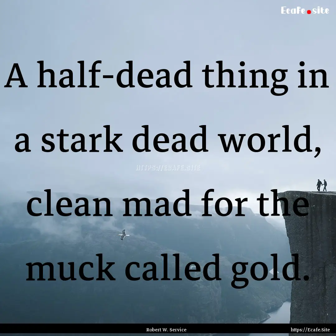 A half-dead thing in a stark dead world,.... : Quote by Robert W. Service