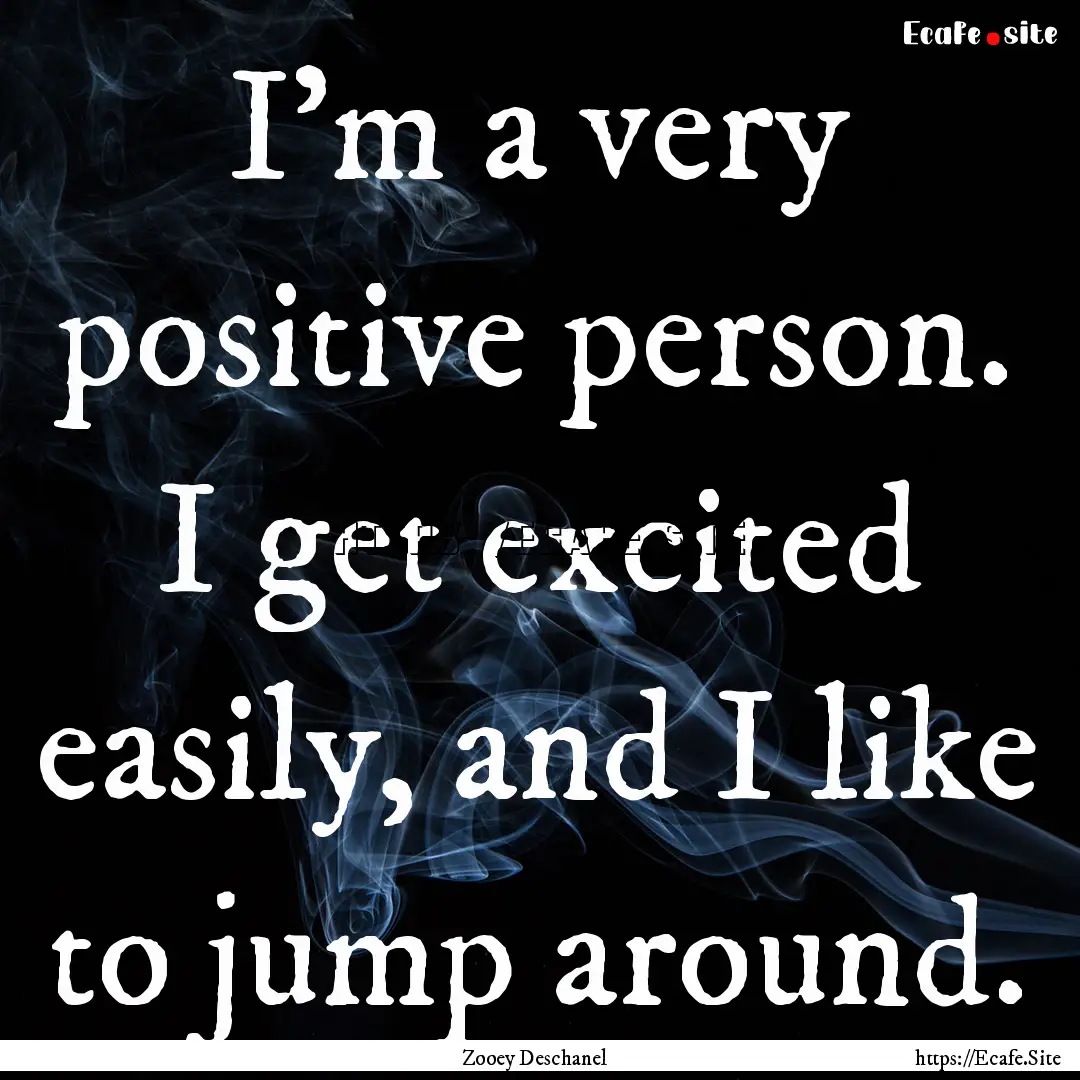 I'm a very positive person. I get excited.... : Quote by Zooey Deschanel