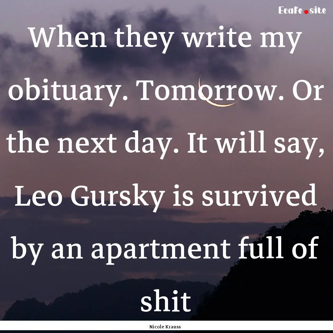 When they write my obituary. Tomorrow. Or.... : Quote by Nicole Krauss