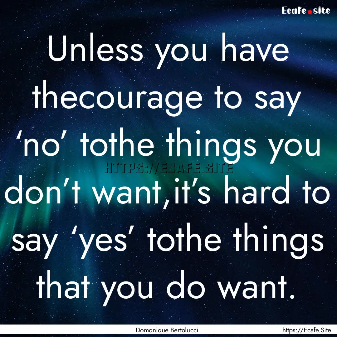 Unless you have thecourage to say ‘no’.... : Quote by Domonique Bertolucci