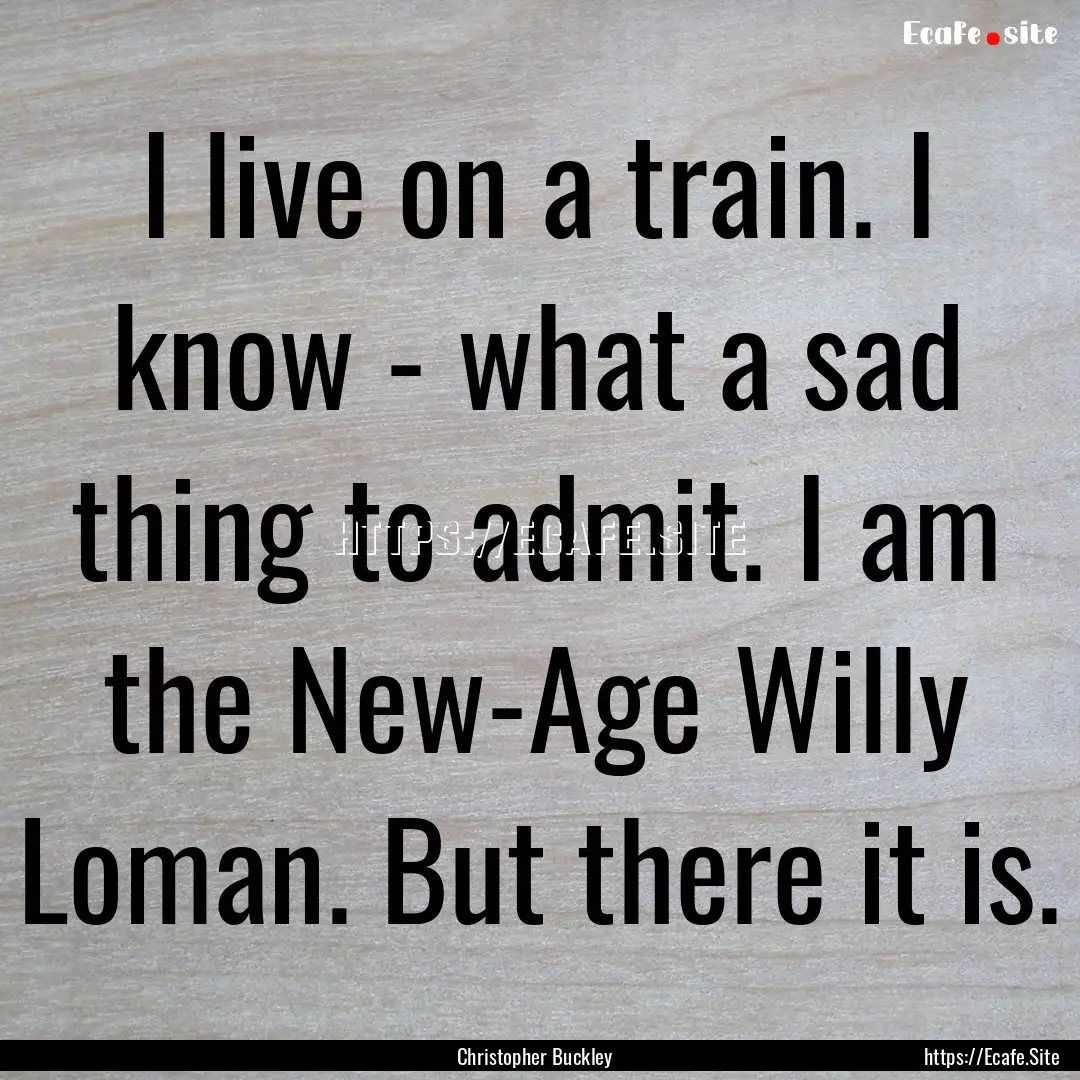 I live on a train. I know - what a sad thing.... : Quote by Christopher Buckley