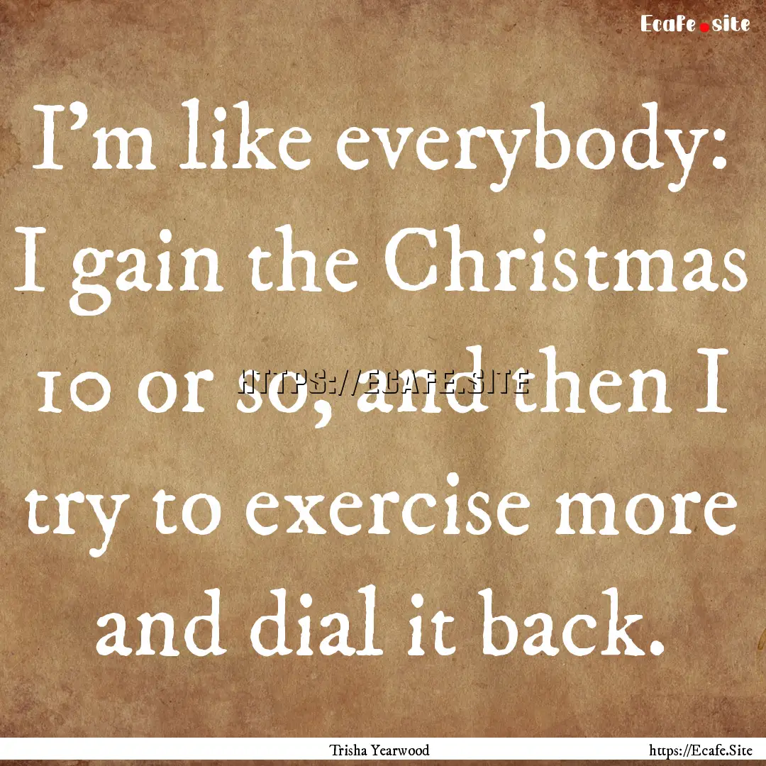 I'm like everybody: I gain the Christmas.... : Quote by Trisha Yearwood