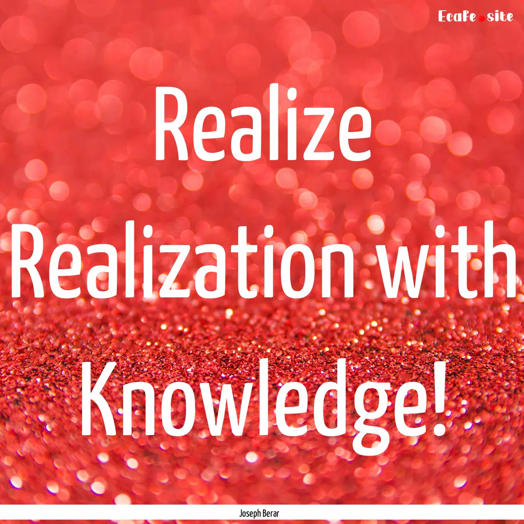 Realize Realization with Knowledge! : Quote by Joseph Berar