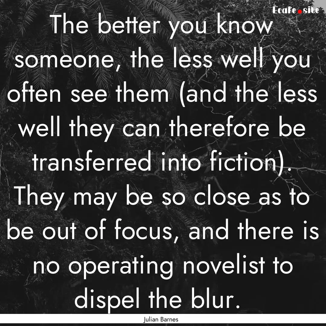 The better you know someone, the less well.... : Quote by Julian Barnes