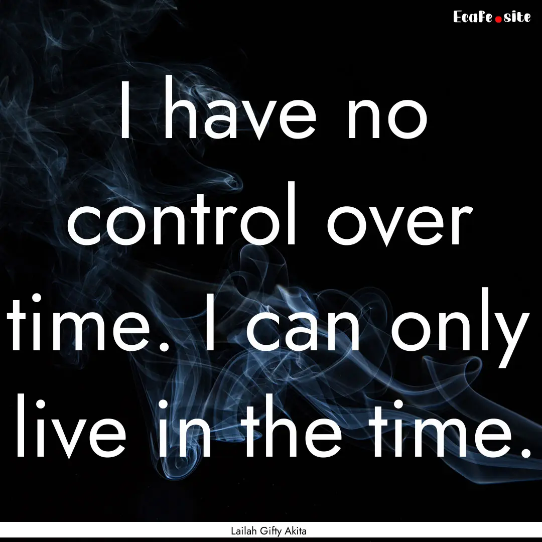 I have no control over time. I can only live.... : Quote by Lailah Gifty Akita