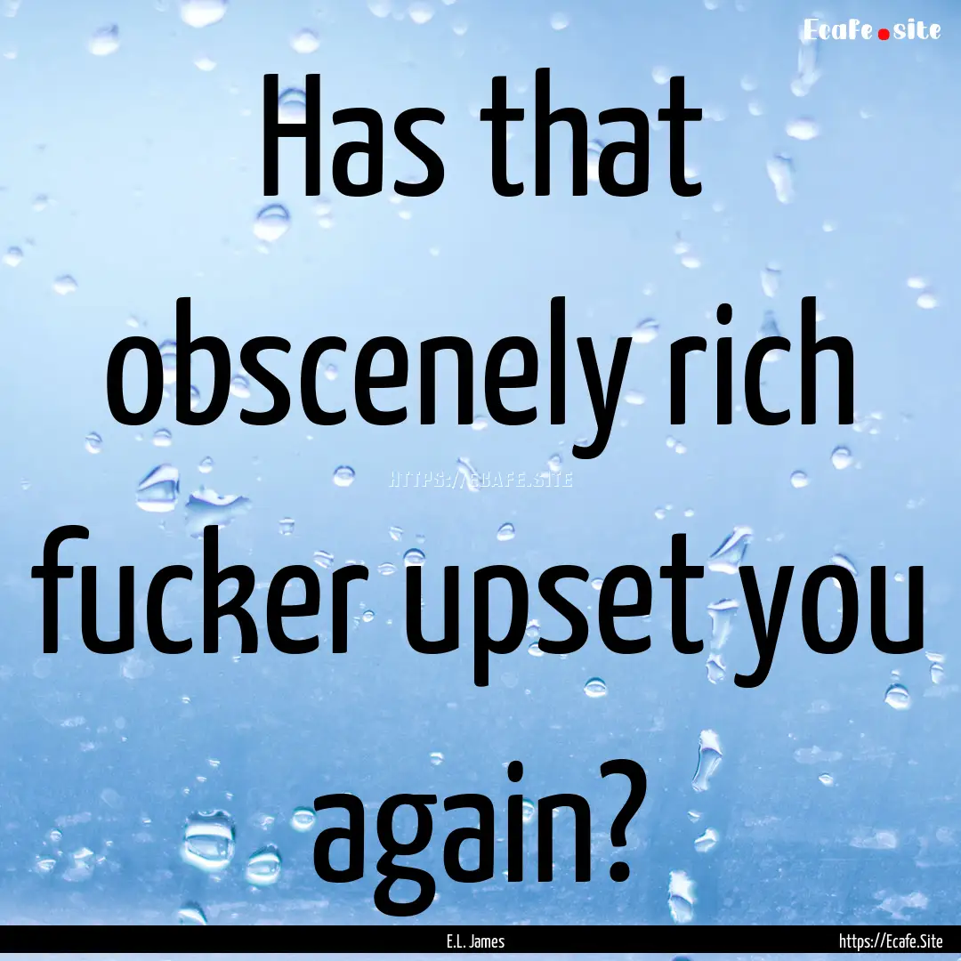 Has that obscenely rich fucker upset you.... : Quote by E.L. James