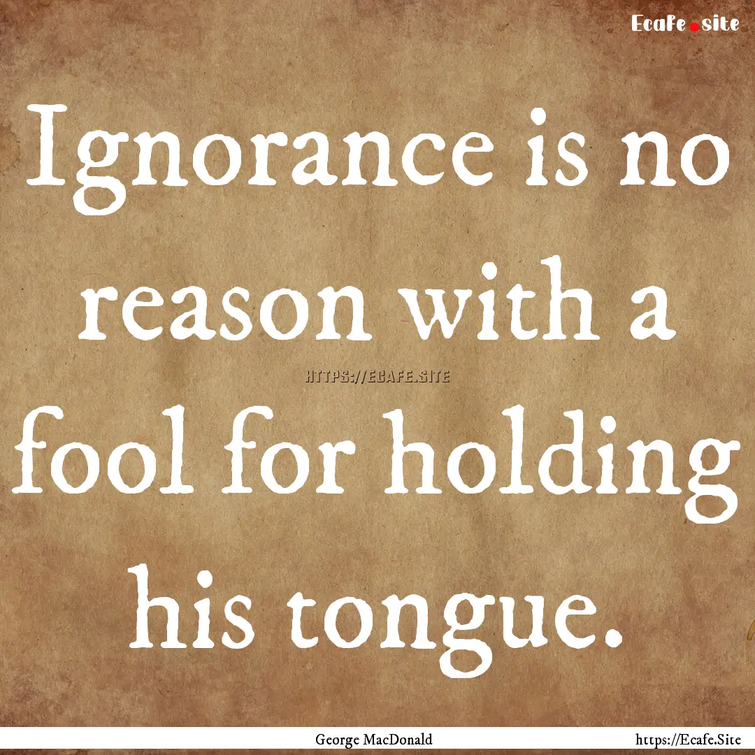 Ignorance is no reason with a fool for holding.... : Quote by George MacDonald