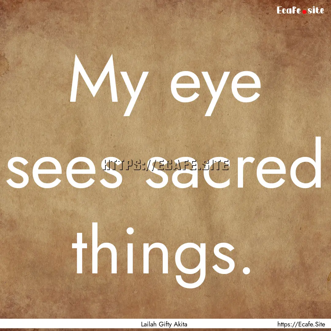 My eye sees sacred things. : Quote by Lailah Gifty Akita