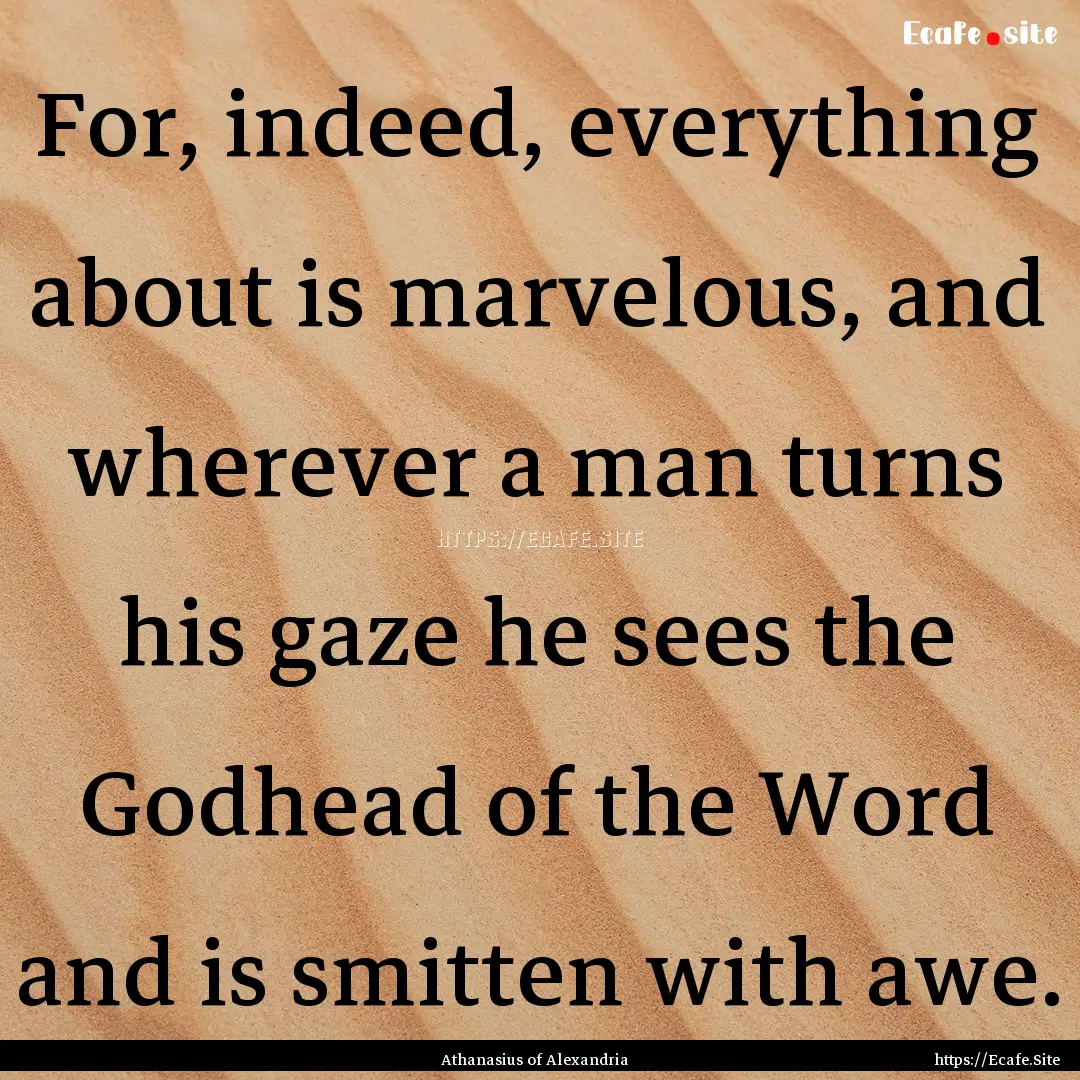 For, indeed, everything about is marvelous,.... : Quote by Athanasius of Alexandria