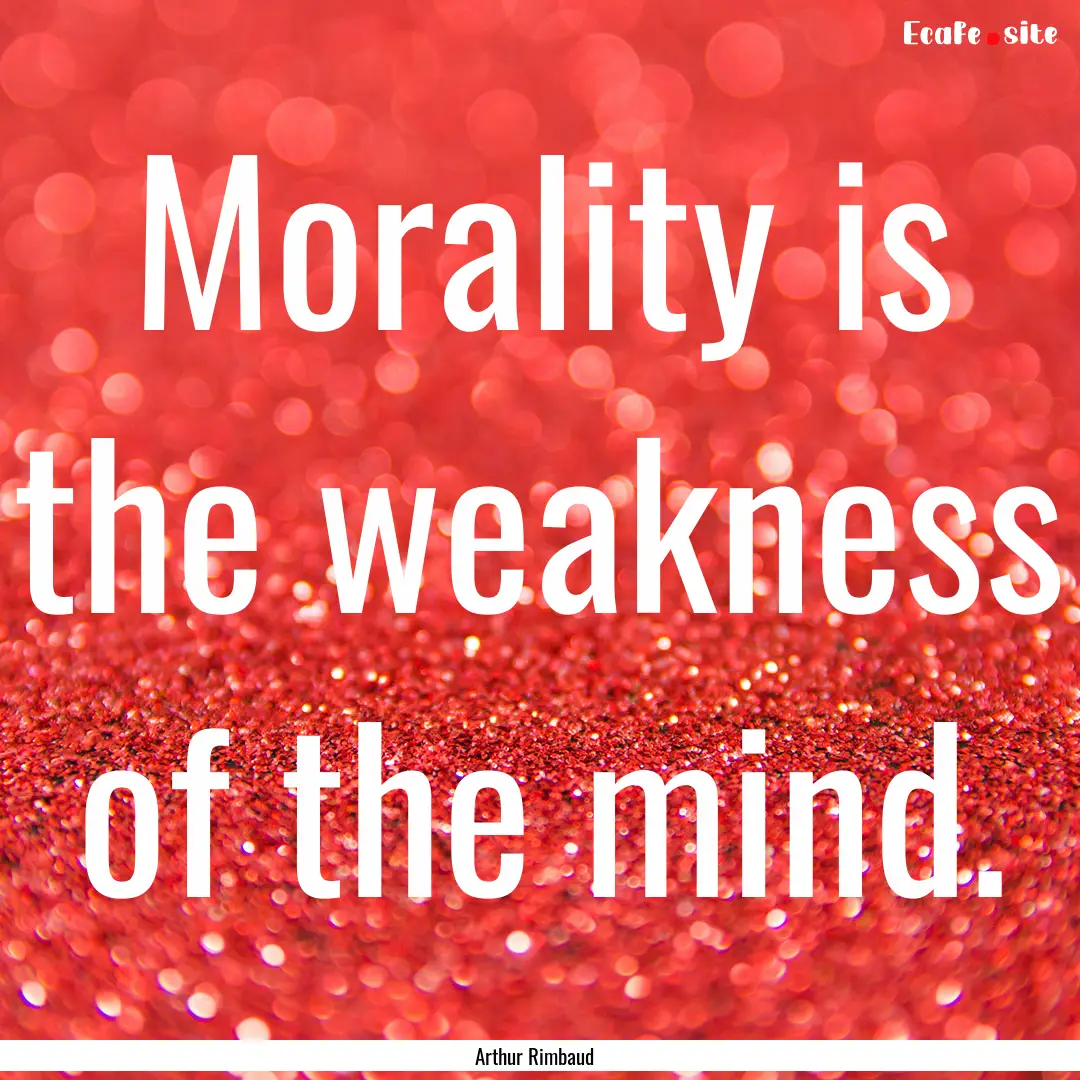 Morality is the weakness of the mind. : Quote by Arthur Rimbaud