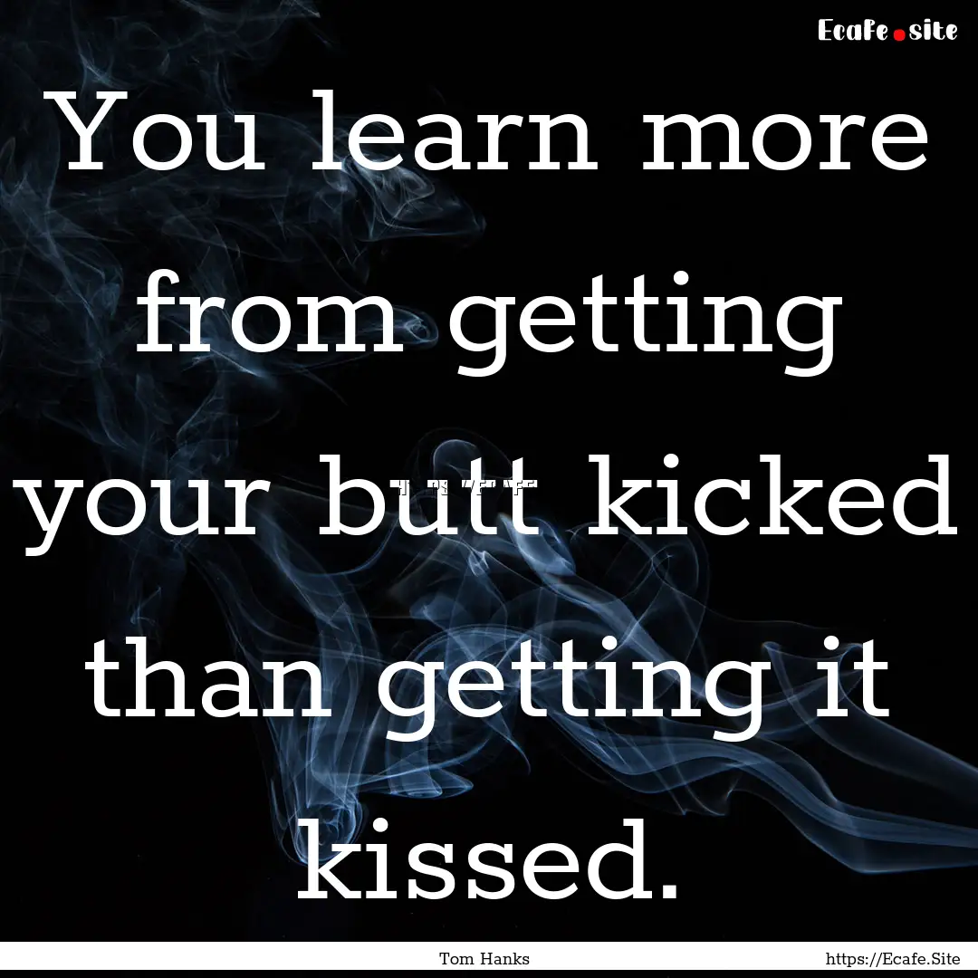 You learn more from getting your butt kicked.... : Quote by Tom Hanks