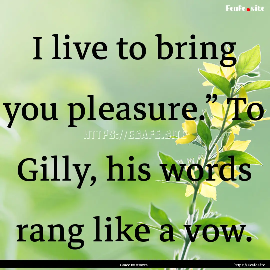 I live to bring you pleasure.” To Gilly,.... : Quote by Grace Burrowes