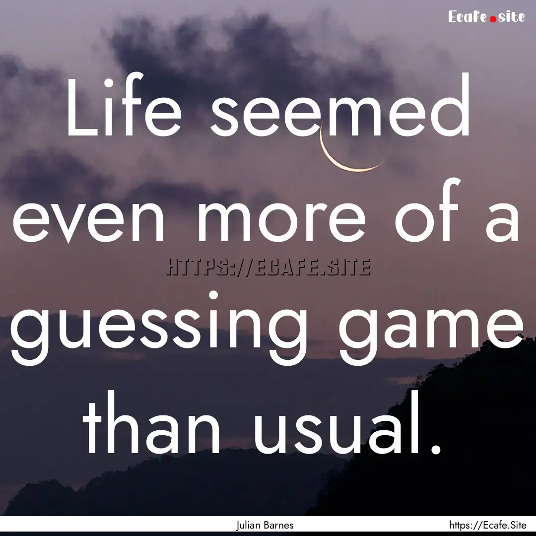 Life seemed even more of a guessing game.... : Quote by Julian Barnes