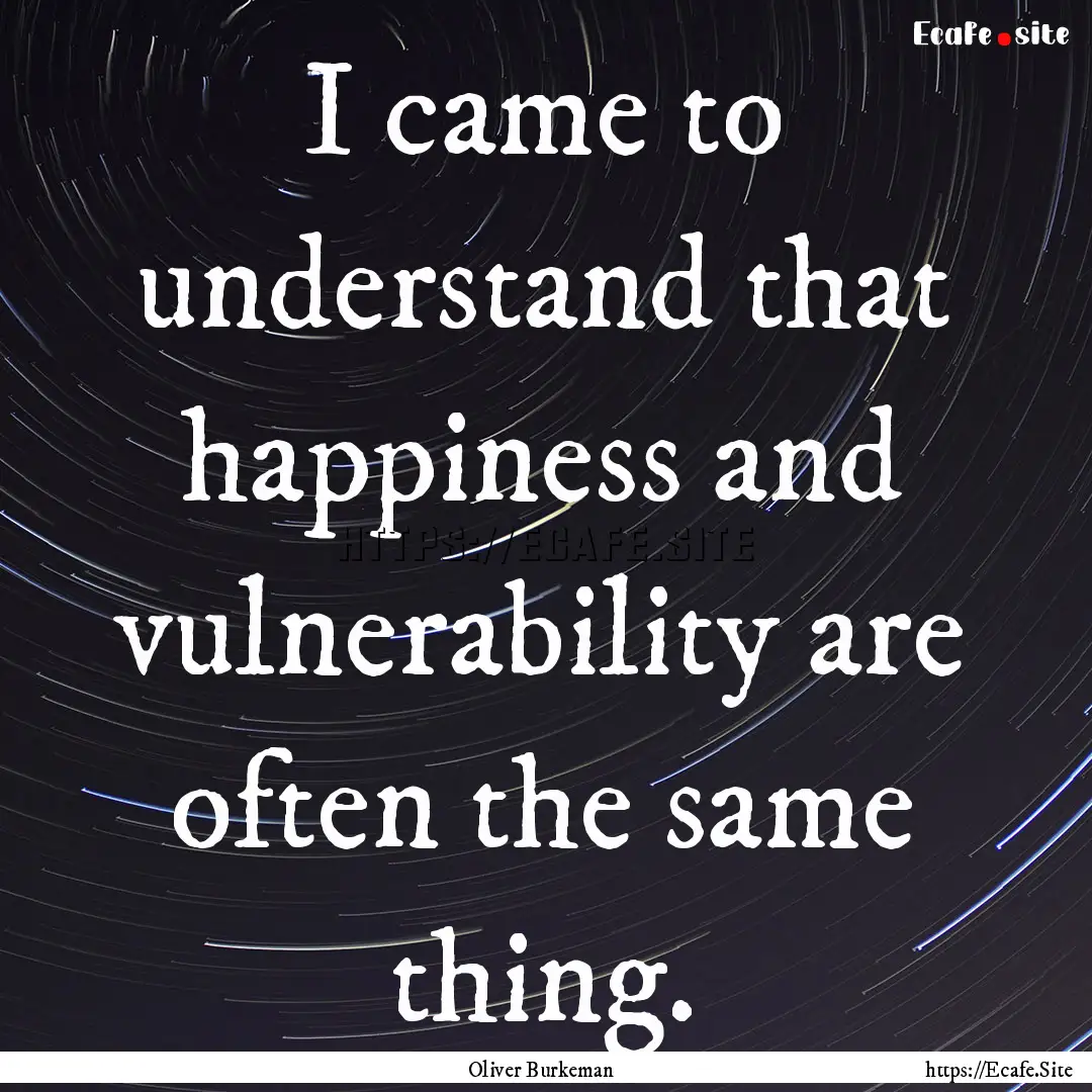 I came to understand that happiness and vulnerability.... : Quote by Oliver Burkeman