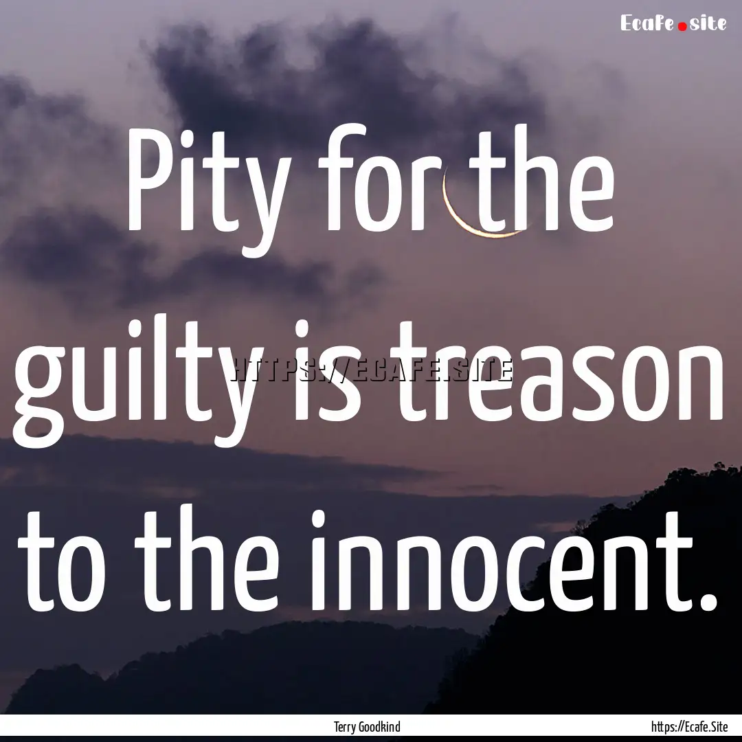 Pity for the guilty is treason to the innocent..... : Quote by Terry Goodkind