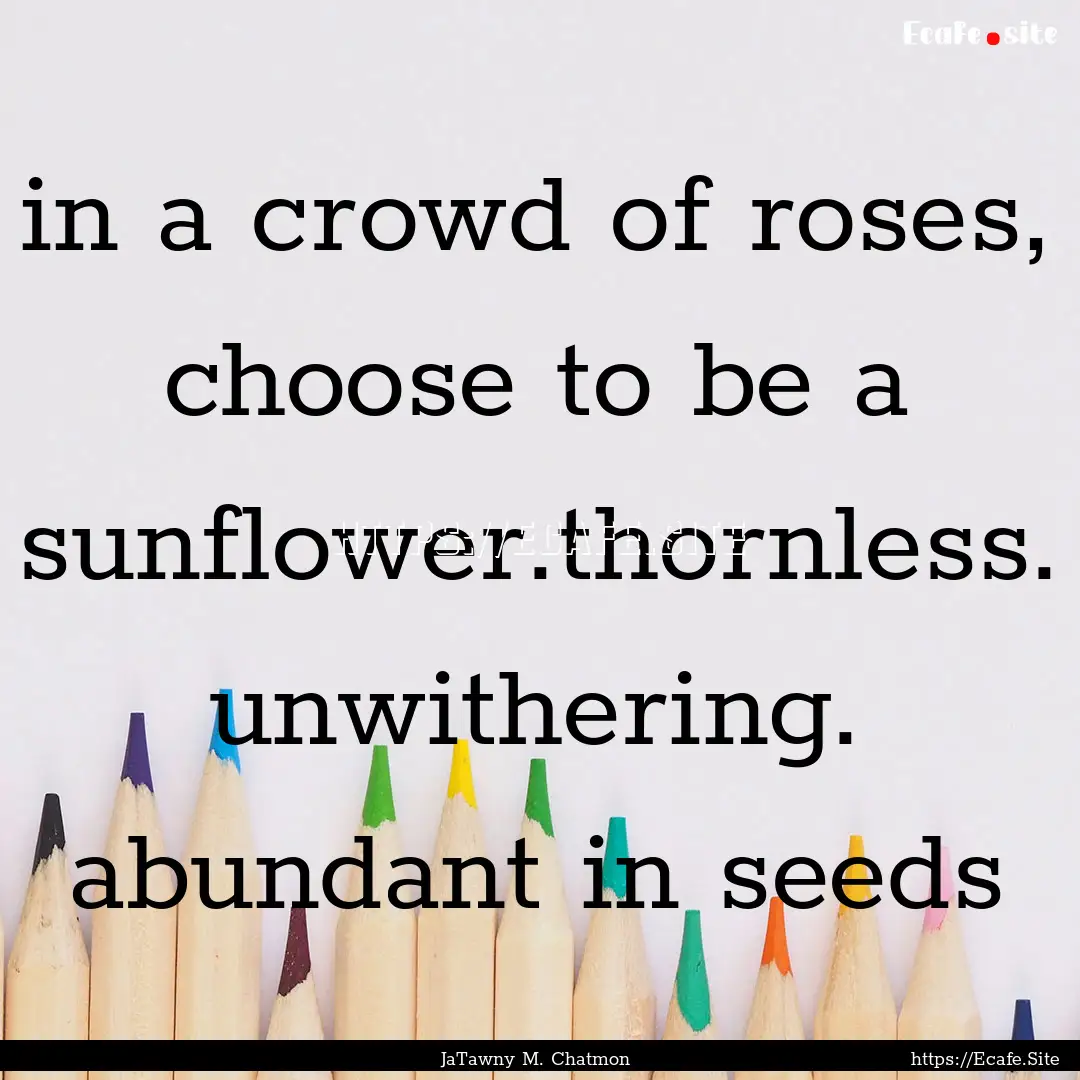 in a crowd of roses, choose to be a sunflower.thornless..... : Quote by JaTawny M. Chatmon