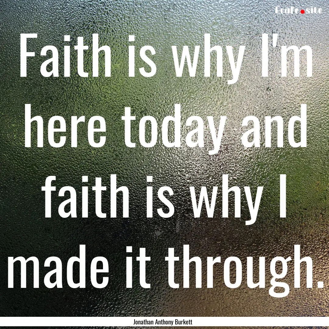 Faith is why I'm here today and faith is.... : Quote by Jonathan Anthony Burkett