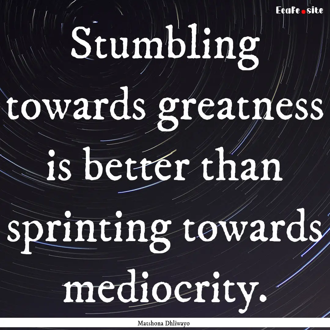 Stumbling towards greatness is better than.... : Quote by Matshona Dhliwayo