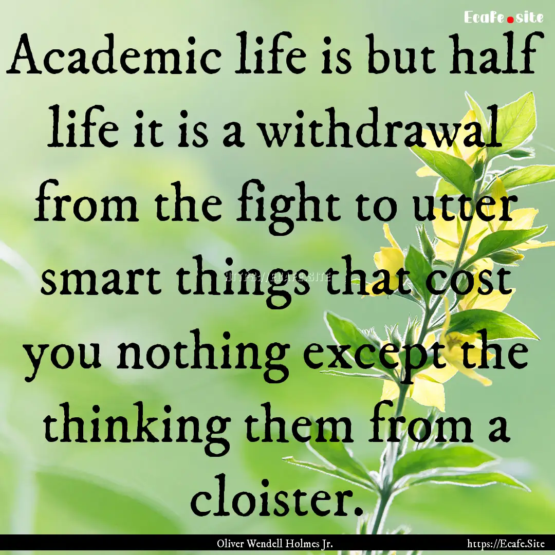 Academic life is but half life it is a withdrawal.... : Quote by Oliver Wendell Holmes Jr.