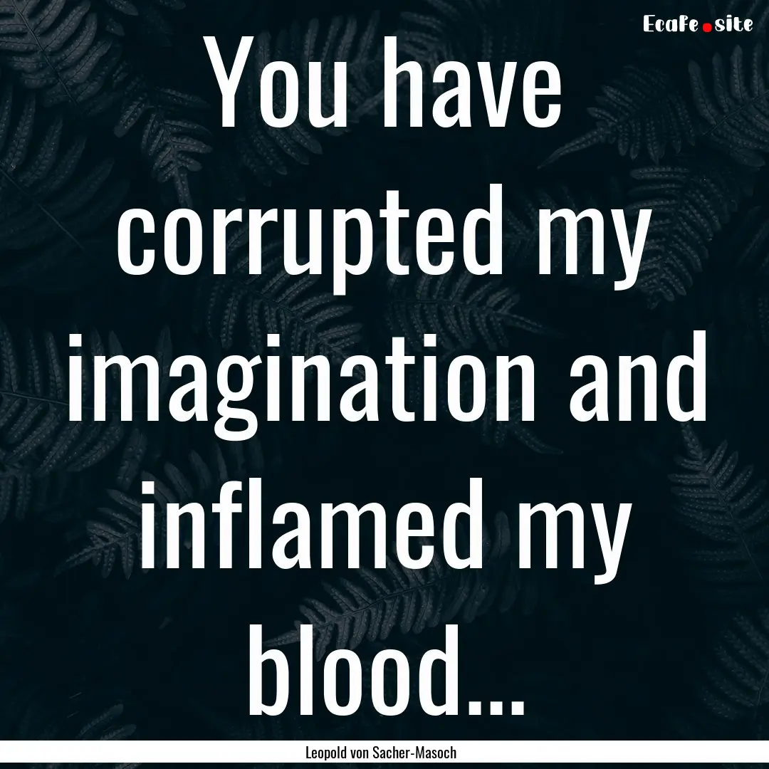 You have corrupted my imagination and inflamed.... : Quote by Leopold von Sacher-Masoch