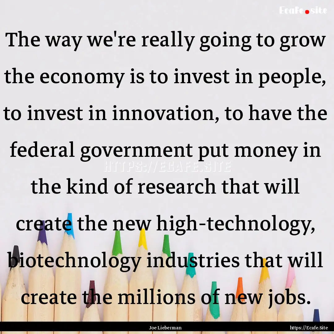 The way we're really going to grow the economy.... : Quote by Joe Lieberman