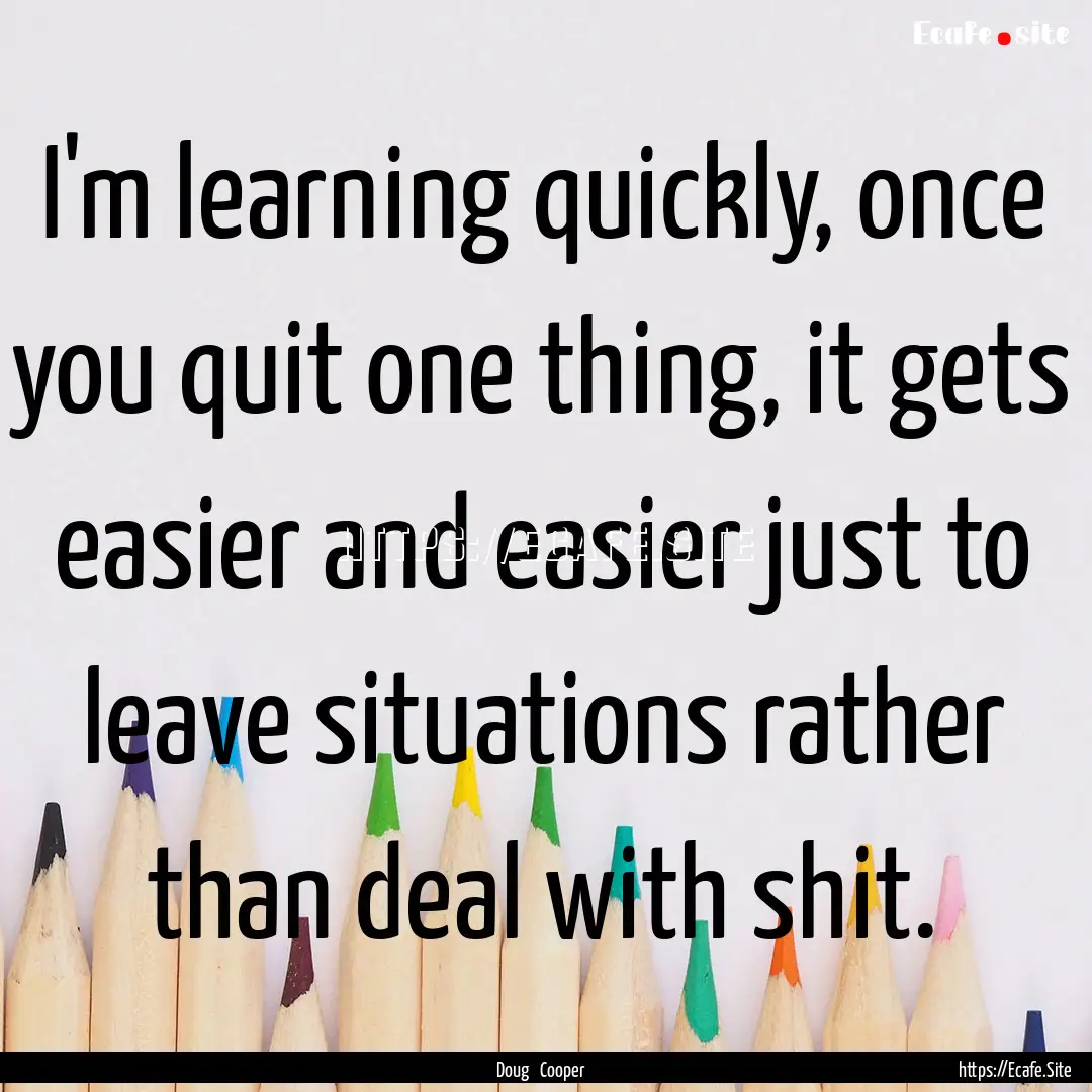 I'm learning quickly, once you quit one thing,.... : Quote by Doug Cooper