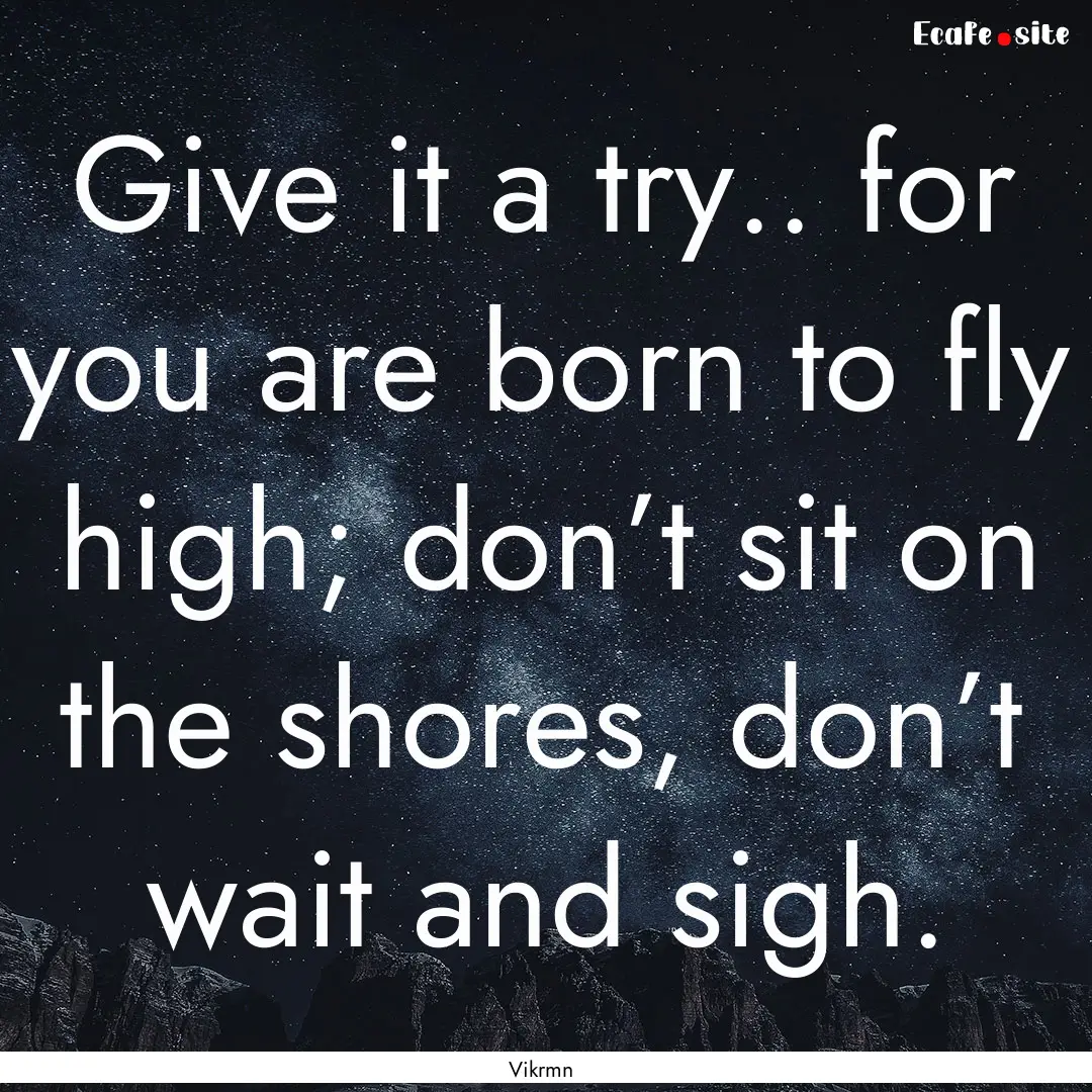 Give it a try.. for you are born to fly high;.... : Quote by Vikrmn