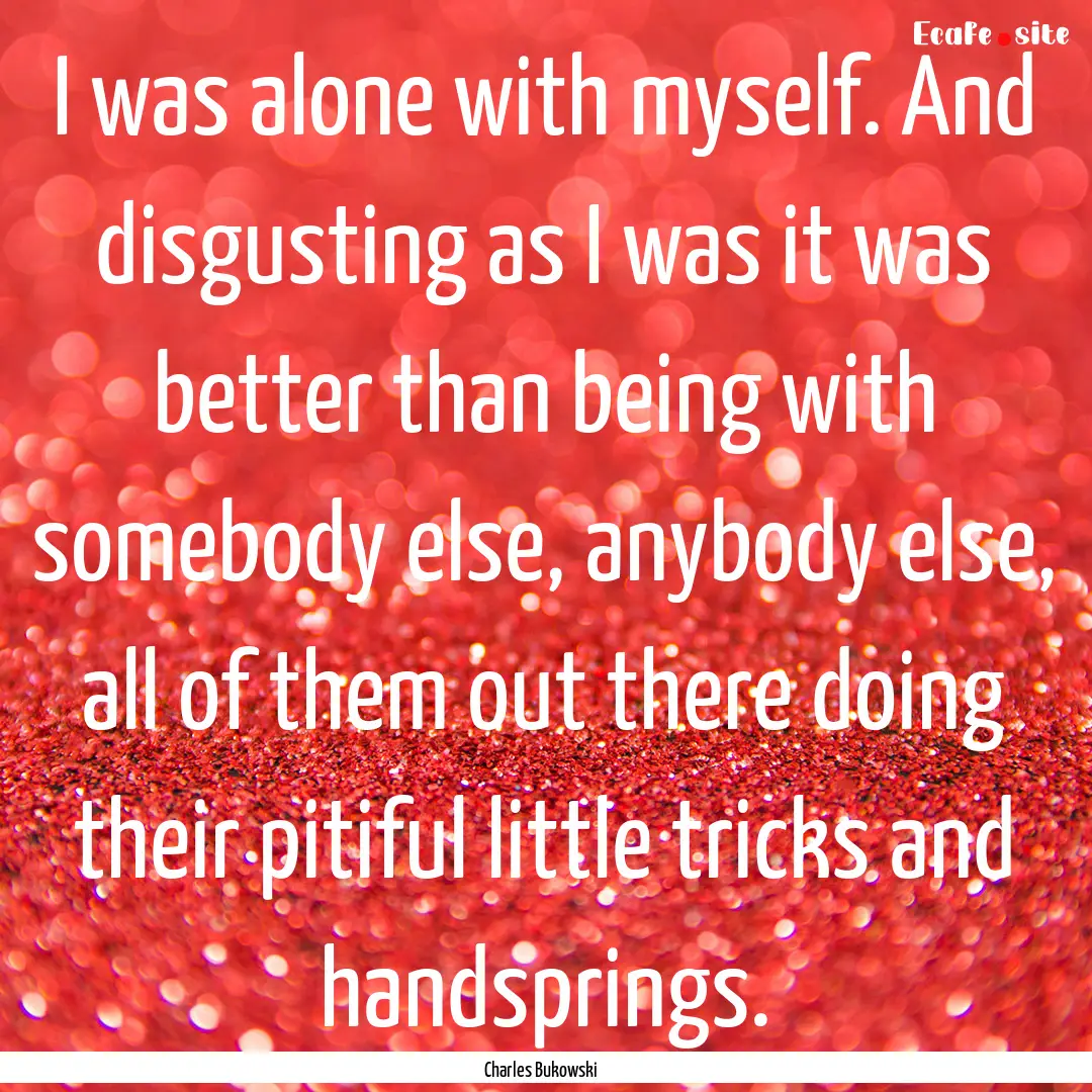 I was alone with myself. And disgusting as.... : Quote by Charles Bukowski