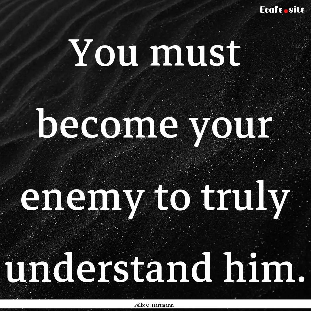 You must become your enemy to truly understand.... : Quote by Felix O. Hartmann