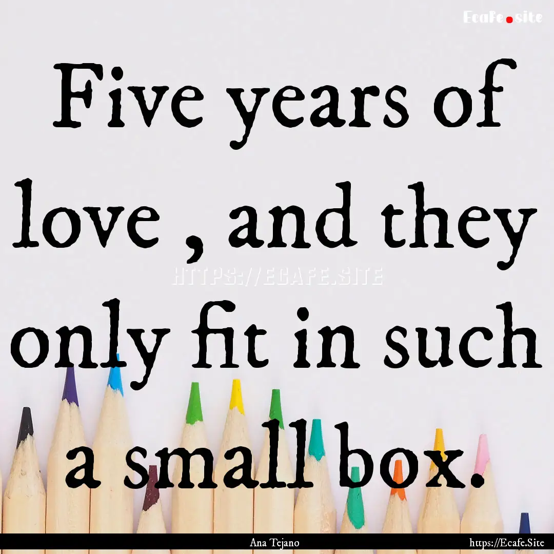 Five years of love , and they only fit in.... : Quote by Ana Tejano