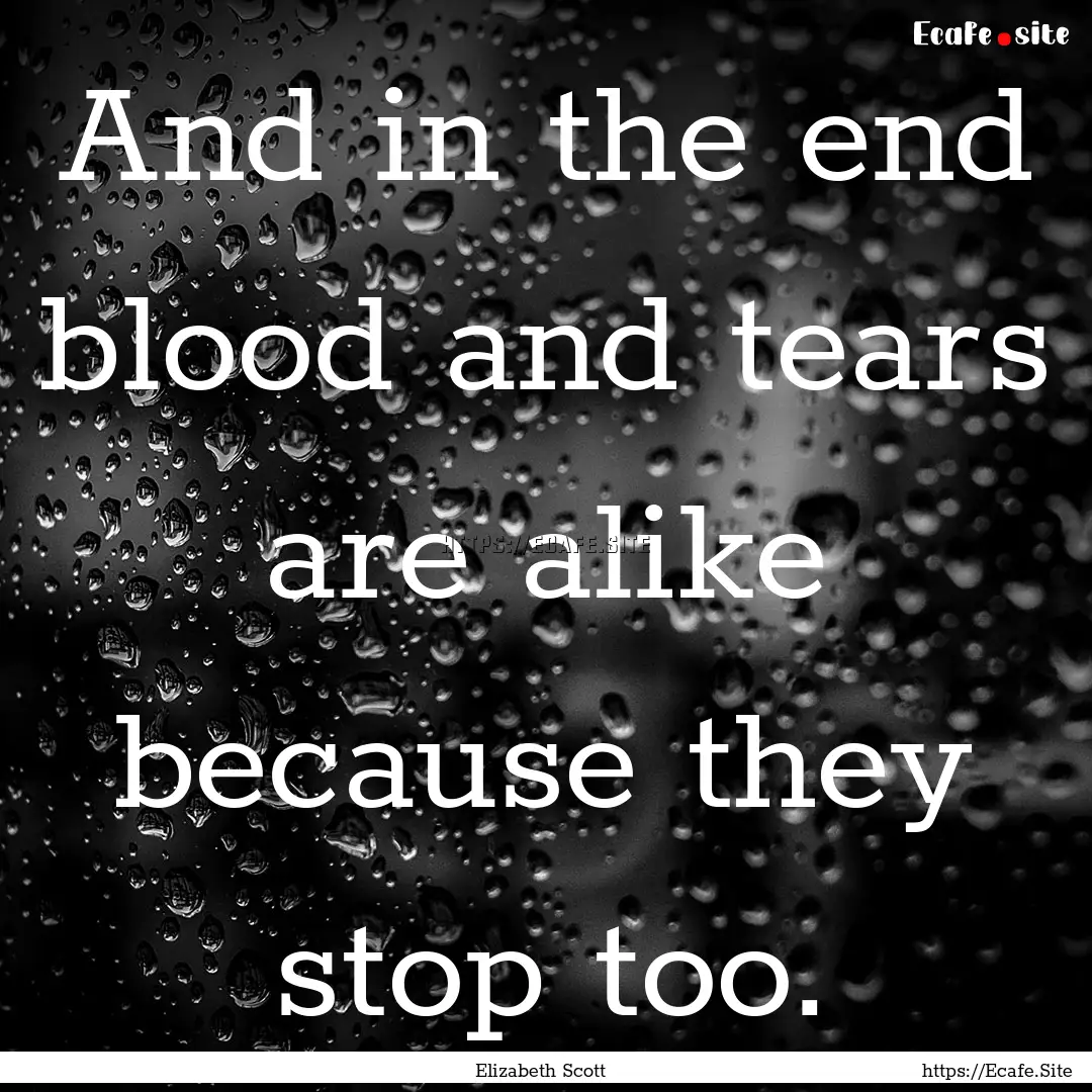 And in the end blood and tears are alike.... : Quote by Elizabeth Scott