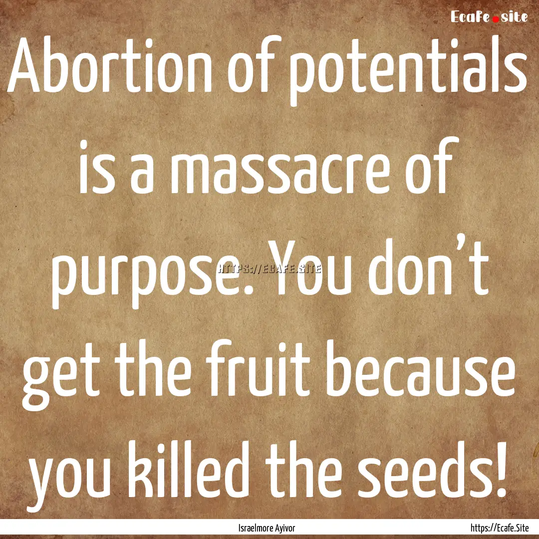 Abortion of potentials is a massacre of purpose..... : Quote by Israelmore Ayivor