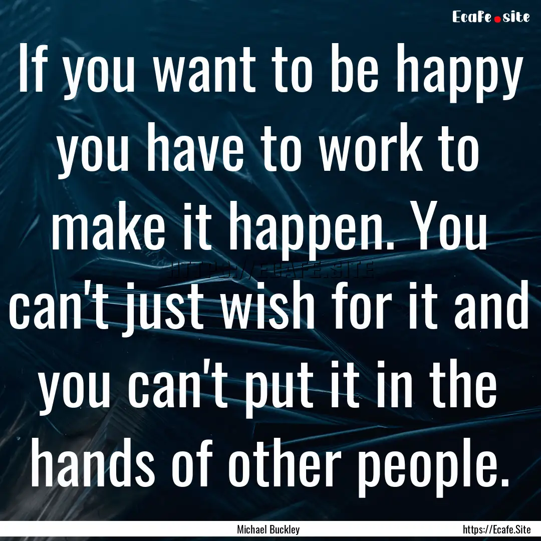 If you want to be happy you have to work.... : Quote by Michael Buckley