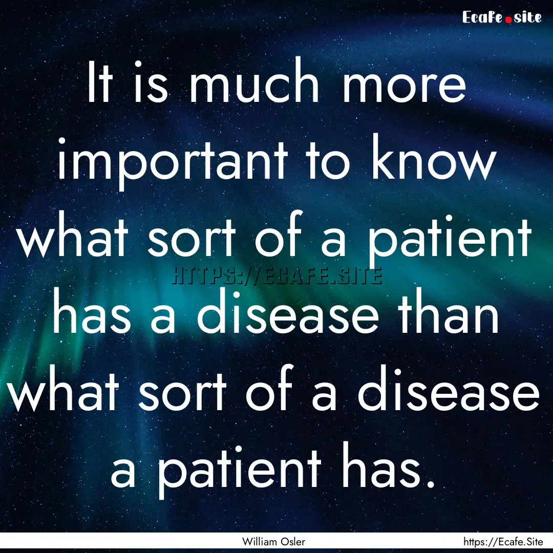 It is much more important to know what sort.... : Quote by William Osler