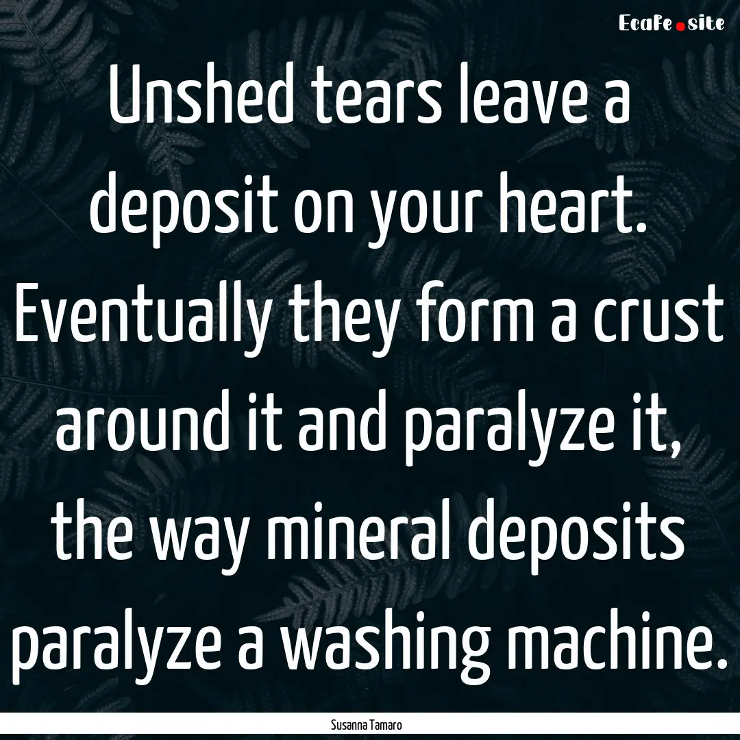 Unshed tears leave a deposit on your heart..... : Quote by Susanna Tamaro